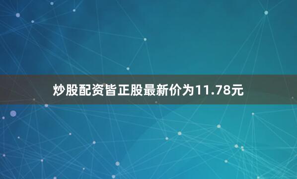 炒股配资皆正股最新价为11.78元