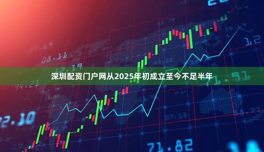 深圳配资门户网从2025年初成立至今不足半年