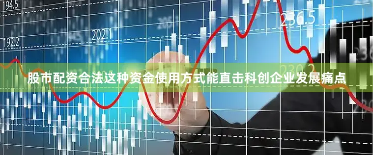 股市配资合法这种资金使用方式能直击科创企业发展痛点