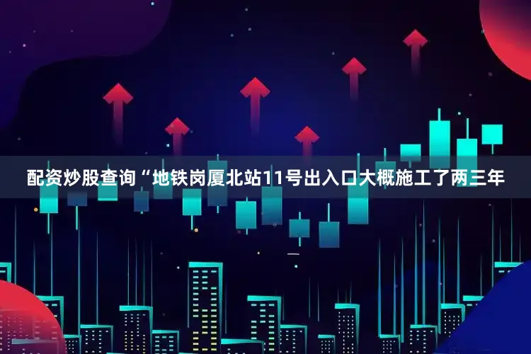 配资炒股查询“地铁岗厦北站11号出入口大概施工了两三年