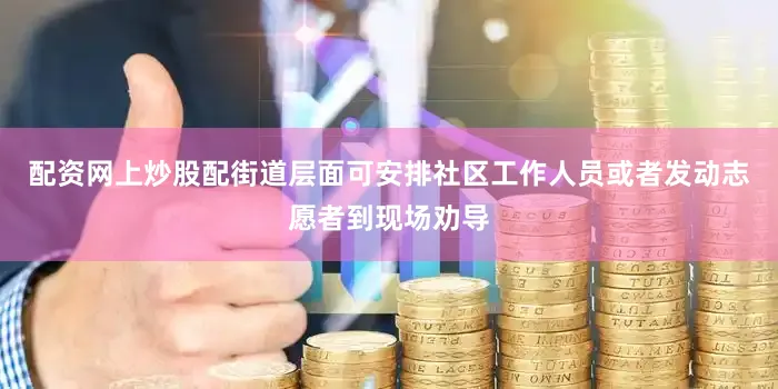 配资网上炒股配街道层面可安排社区工作人员或者发动志愿者到现场劝导