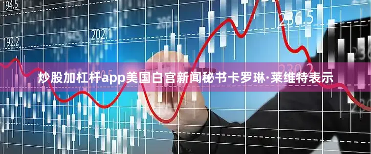 炒股加杠杆app美国白宫新闻秘书卡罗琳·莱维特表示