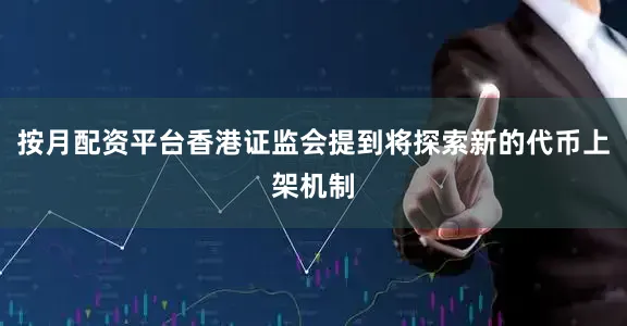 按月配资平台香港证监会提到将探索新的代币上架机制