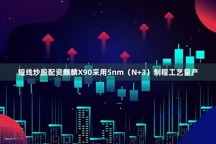 短线炒股配资麒麟X90采用5nm（N+3）制程工艺量产