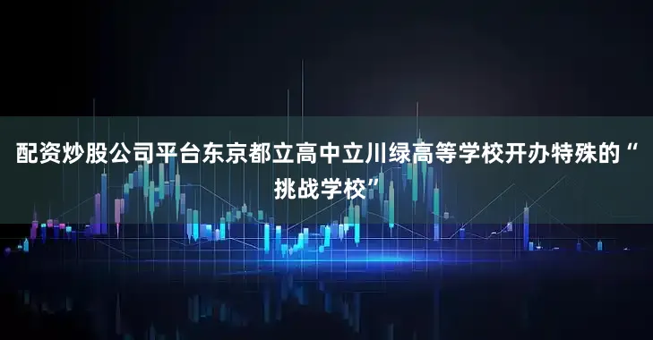 配资炒股公司平台东京都立高中立川绿高等学校开办特殊的“挑战学校”