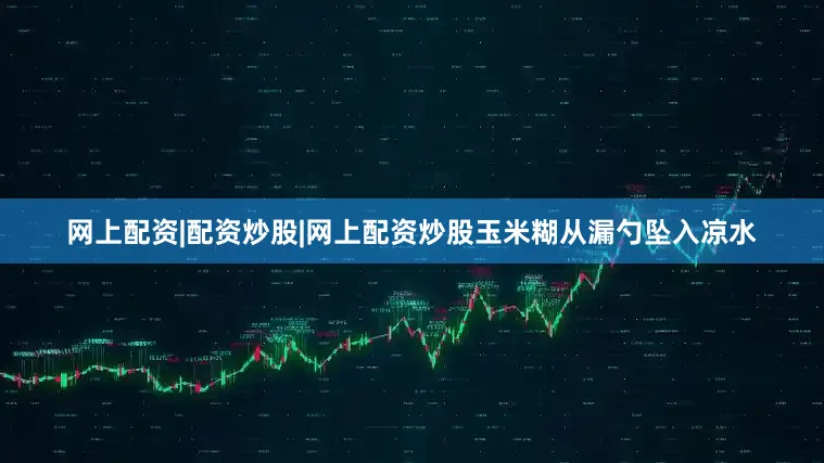 网上配资|配资炒股|网上配资炒股玉米糊从漏勺坠入凉水