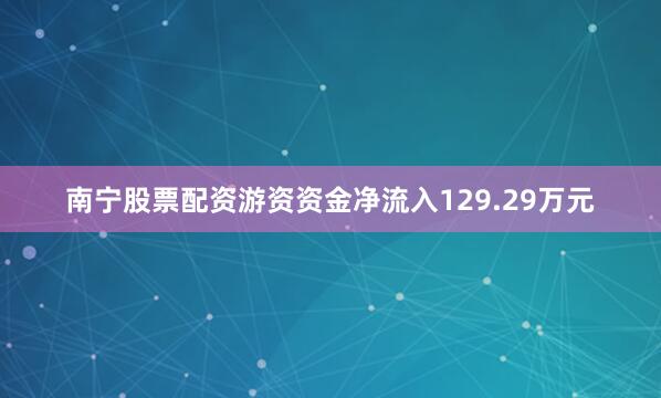 南宁股票配资游资资金净流入129.29万元