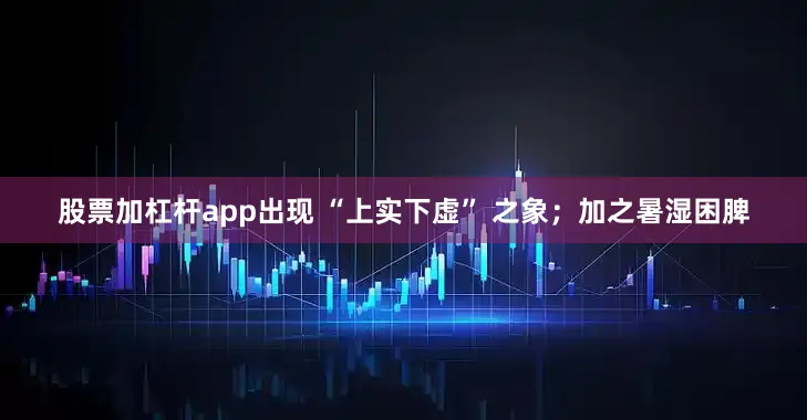 股票加杠杆app出现 “上实下虚” 之象；加之暑湿困脾