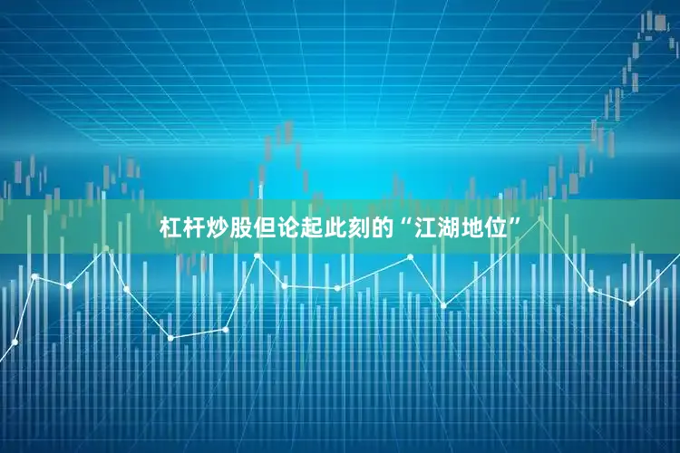 杠杆炒股但论起此刻的“江湖地位”
