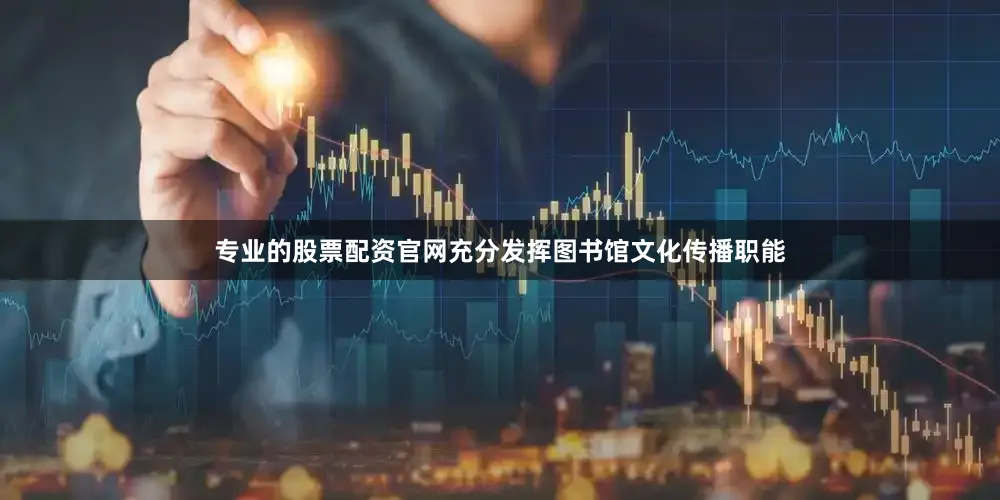 专业的股票配资官网充分发挥图书馆文化传播职能