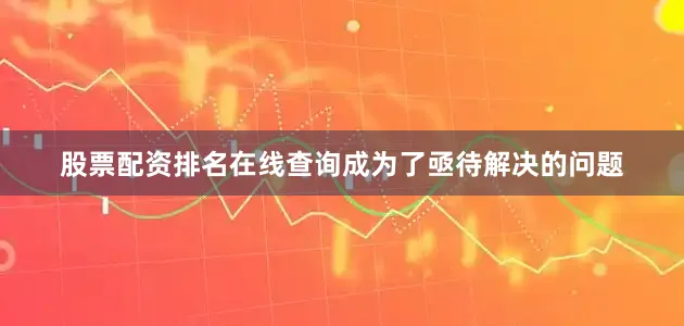 股票配资排名在线查询成为了亟待解决的问题