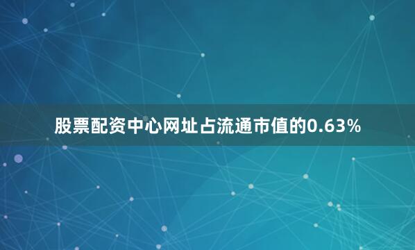 股票配资中心网址占流通市值的0.63%