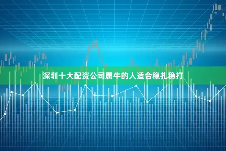 深圳十大配资公司属牛的人适合稳扎稳打