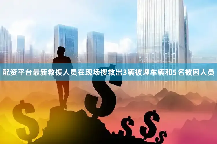配资平台最新救援人员在现场搜救出3辆被埋车辆和5名被困人员