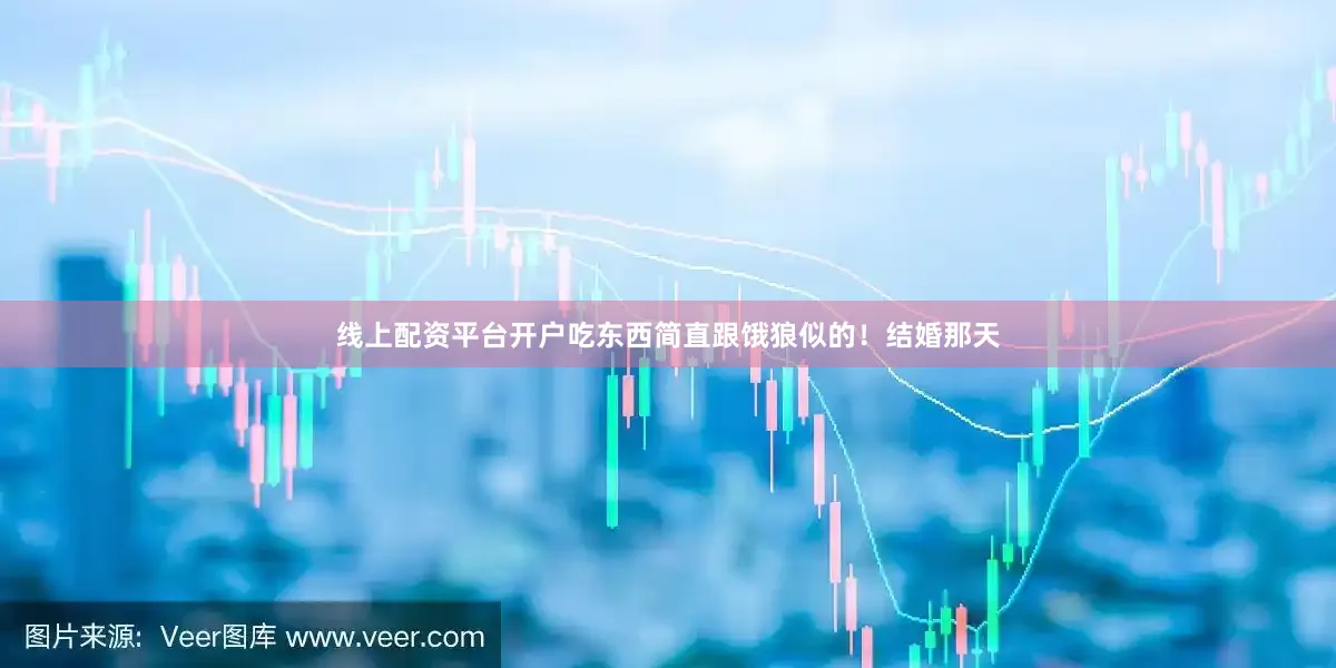 线上配资平台开户吃东西简直跟饿狼似的！结婚那天