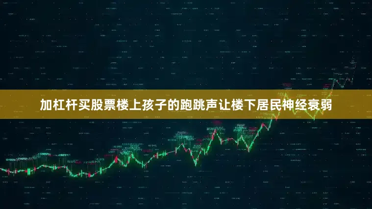 加杠杆买股票楼上孩子的跑跳声让楼下居民神经衰弱