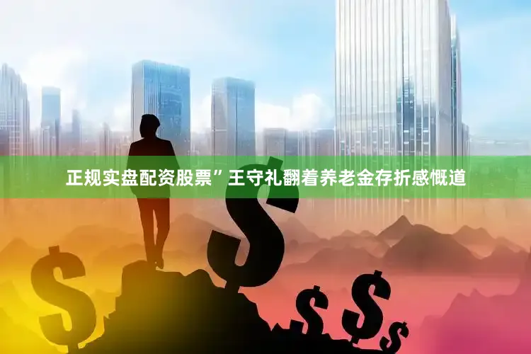 正规实盘配资股票”王守礼翻着养老金存折感慨道