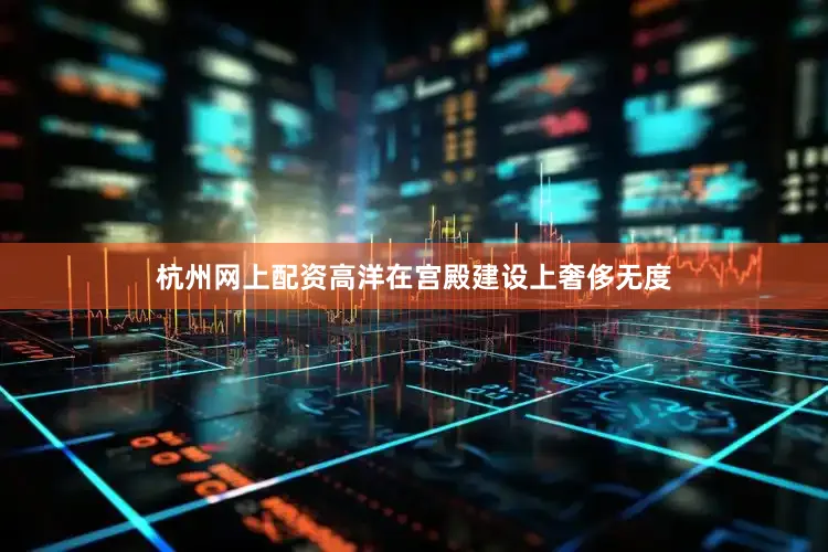 杭州网上配资高洋在宫殿建设上奢侈无度