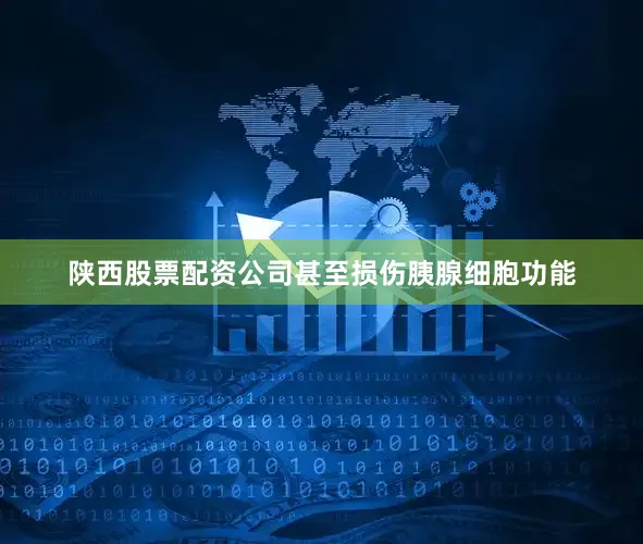 陕西股票配资公司甚至损伤胰腺细胞功能