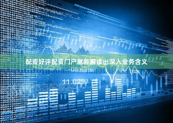 配资好评配资门户就能解读出深入业务含义