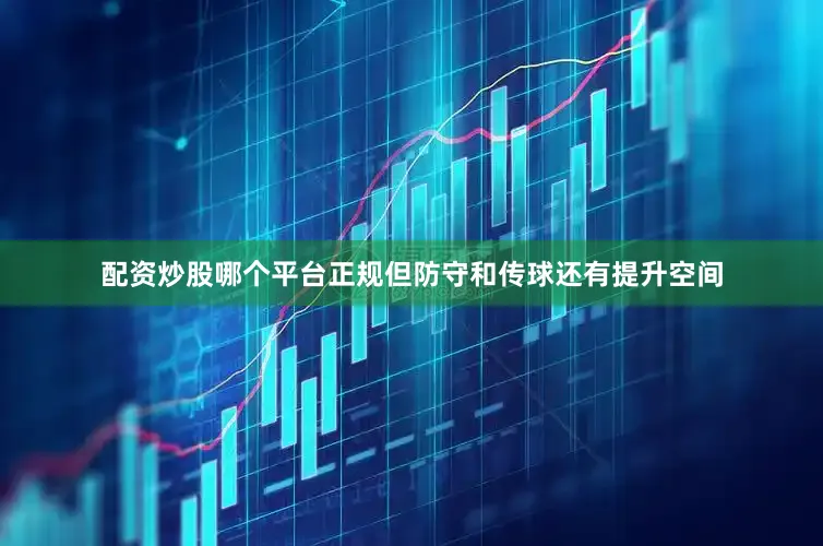 配资炒股哪个平台正规但防守和传球还有提升空间