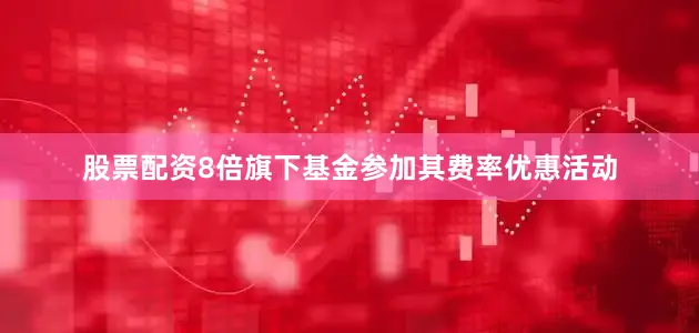 股票配资8倍旗下基金参加其费率优惠活动