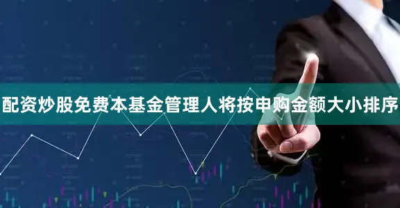 配资炒股免费本基金管理人将按申购金额大小排序