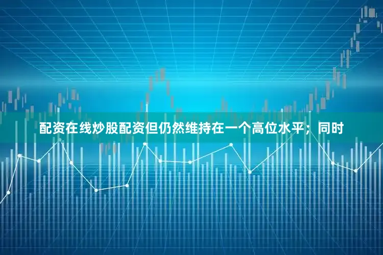 配资在线炒股配资但仍然维持在一个高位水平；同时