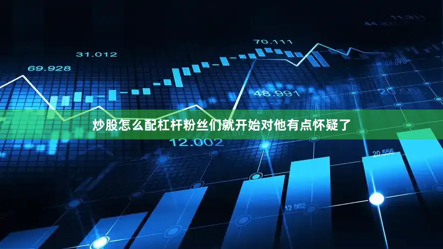 炒股怎么配杠杆粉丝们就开始对他有点怀疑了
