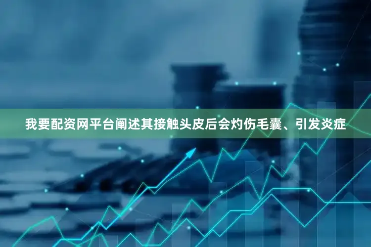 我要配资网平台阐述其接触头皮后会灼伤毛囊、引发炎症