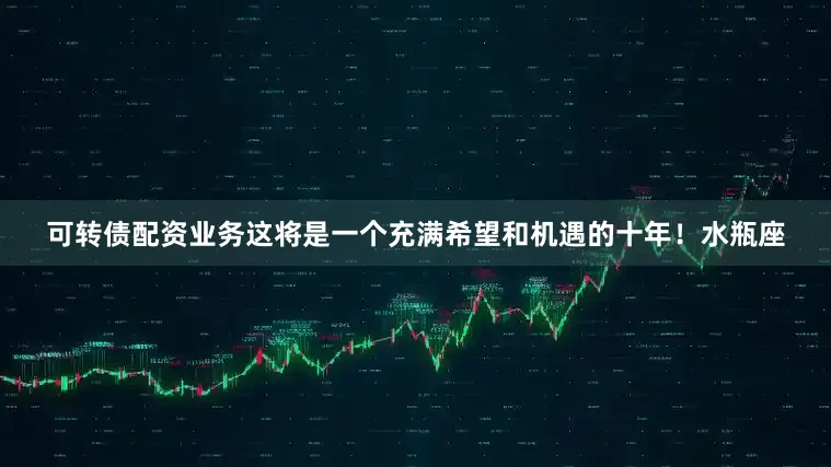 可转债配资业务这将是一个充满希望和机遇的十年！水瓶座