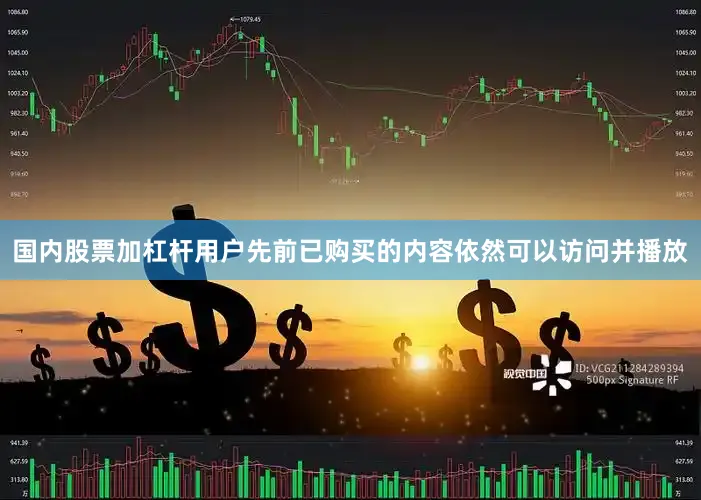 国内股票加杠杆用户先前已购买的内容依然可以访问并播放
