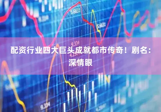 配资行业四大巨头成就都市传奇！剧名：深情眼