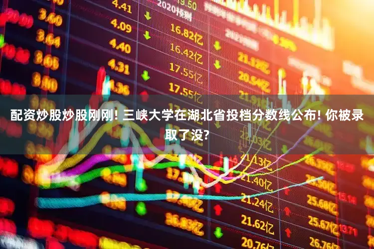 配资炒股炒股刚刚! 三峡大学在湖北省投档分数线公布! 你被录取了没?