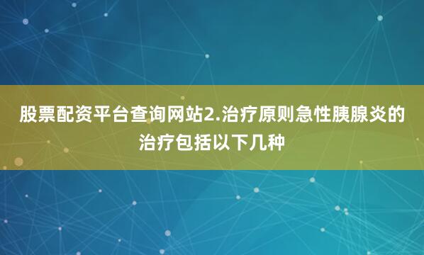 股票配资平台查询网站2.治疗原则急性胰腺炎的治疗包括以下几种