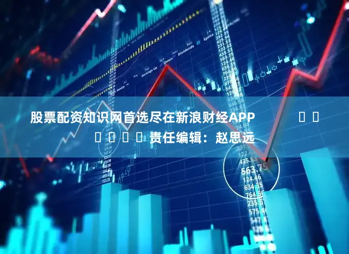 股票配资知识网首选尽在新浪财经APP            						责任编辑：赵思远