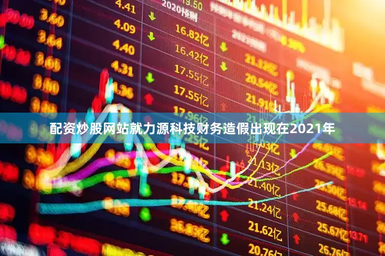 配资炒股网站就　　力源科技财务造假出现在2021年