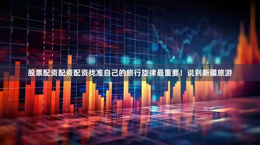 股票配资配资配资找准自己的旅行旋律最重要！说到新疆旅游
