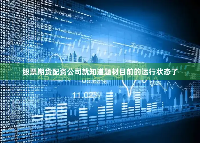 股票期货配资公司就知道题材目前的运行状态了