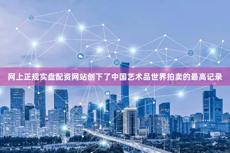 网上正规实盘配资网站创下了中国艺术品世界拍卖的最高记录