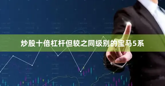 炒股十倍杠杆但较之同级别的宝马5系
