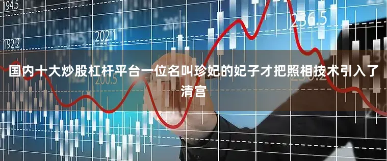 国内十大炒股杠杆平台一位名叫珍妃的妃子才把照相技术引入了清宫