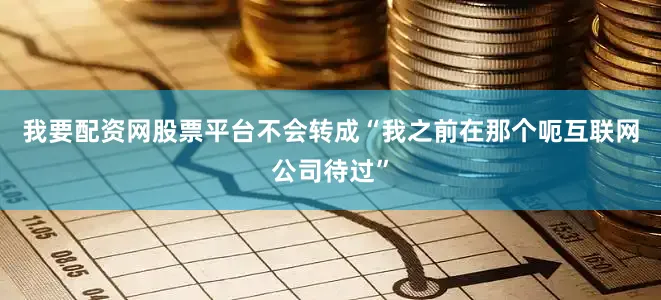 我要配资网股票平台不会转成“我之前在那个呃互联网公司待过”