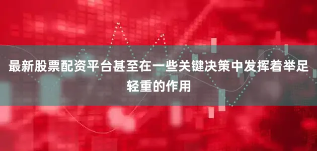 最新股票配资平台甚至在一些关键决策中发挥着举足轻重的作用