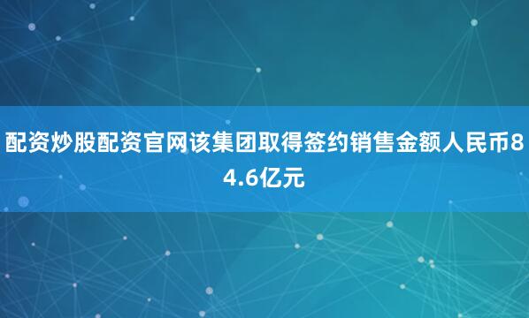 配资炒股配资官网该集团取得签约销售金额人民币84.6亿元