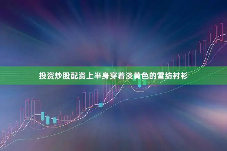 投资炒股配资上半身穿着淡黄色的雪纺衬衫