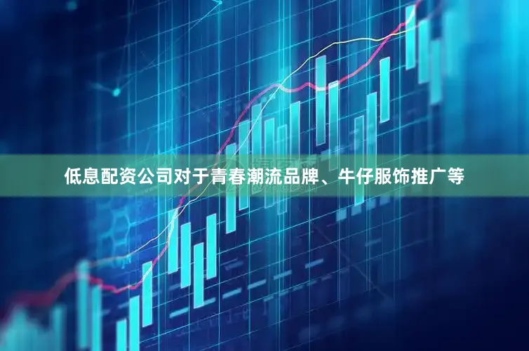 低息配资公司对于青春潮流品牌、牛仔服饰推广等