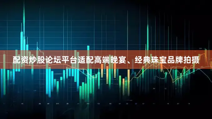 配资炒股论坛平台适配高端晚宴、经典珠宝品牌拍摄