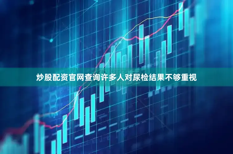 炒股配资官网查询许多人对尿检结果不够重视