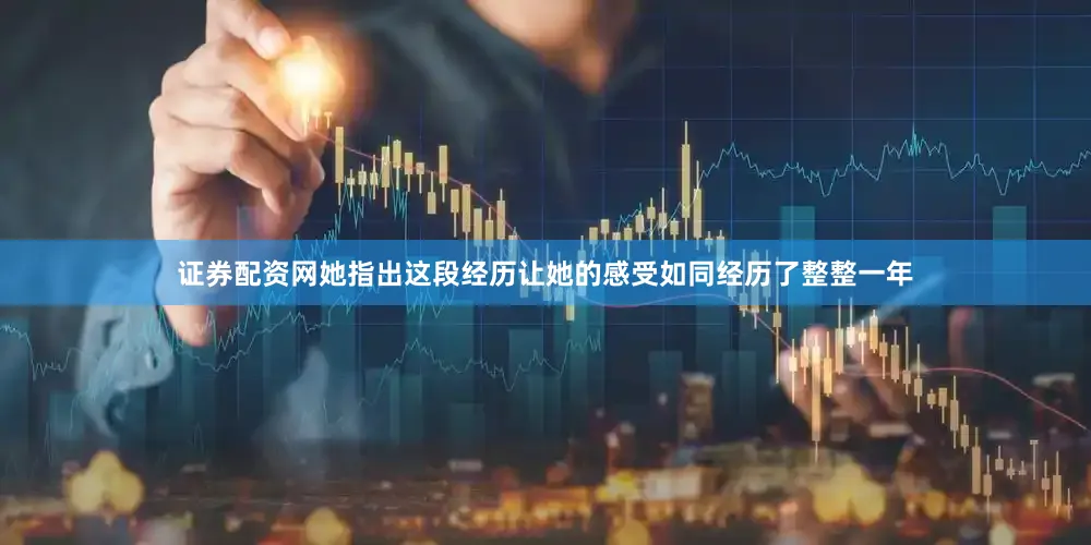 证券配资网她指出这段经历让她的感受如同经历了整整一年